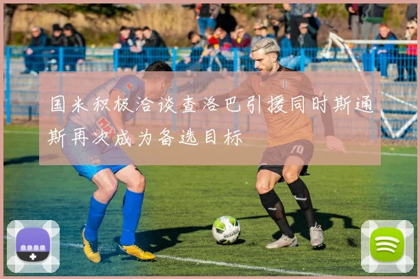 国米积极洽谈查洛巴引援同时斯通斯再次成为备选目标