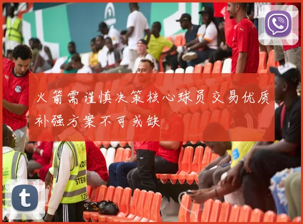 火箭需谨慎决策核心球员交易优质补强方案不可或缺