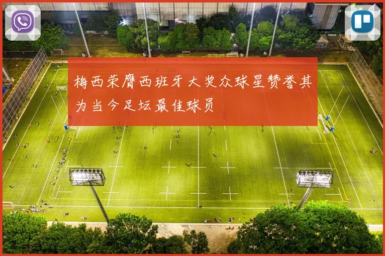 梅西荣膺西班牙大奖众球星赞誉其为当今足坛最佳球员