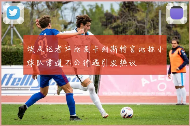 埃及记者评论麦卡利斯特言论称小球队常遭不公待遇引发热议