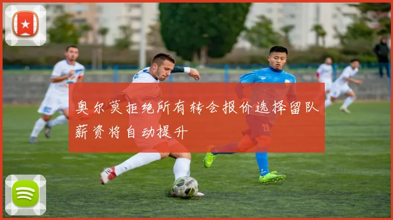 奥尔莫拒绝所有转会报价选择留队薪资将自动提升