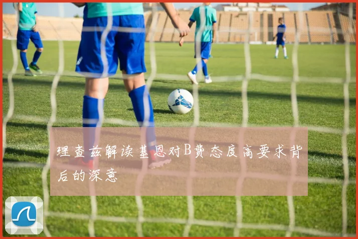 理查兹解读基恩对B费态度高要求背后的深意