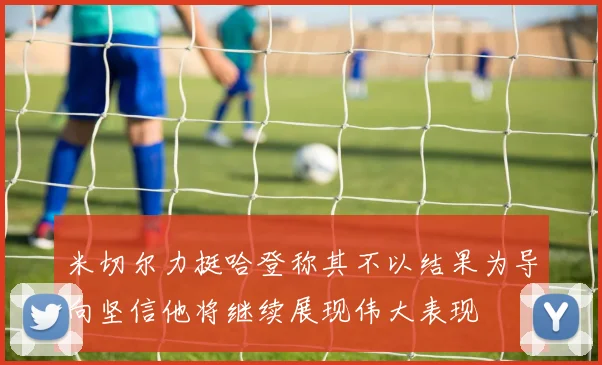 米切尔力挺哈登称其不以结果为导向坚信他将继续展现伟大表现