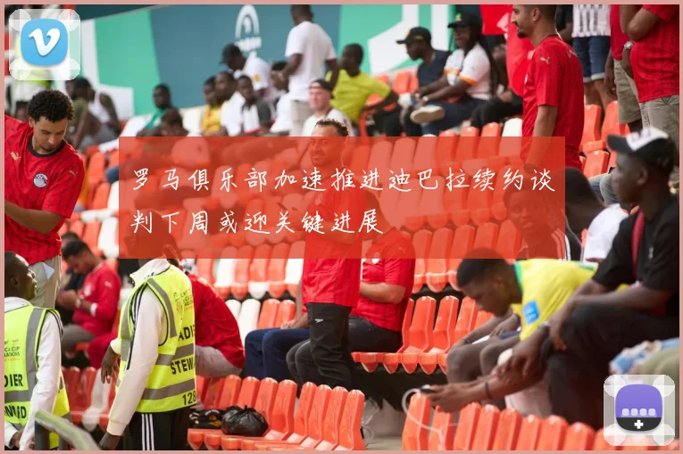 罗马俱乐部加速推进迪巴拉续约谈判下周或迎关键进展