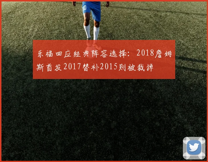 乐福回应经典阵容选择：2018詹姆斯首发2017替补2015则被裁掉