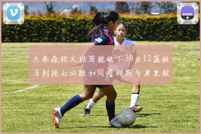 杰弗森称文班若能砍下30分12篮板马刺抢七必胜如同詹姆斯与库里般出色