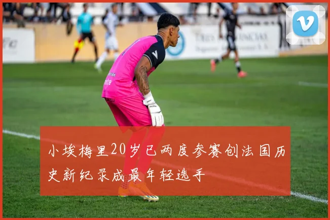 小埃梅里20岁已两度参赛创法国历史新纪录成最年轻选手