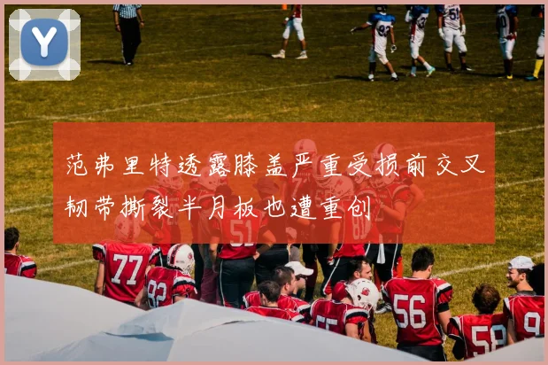 范弗里特透露膝盖严重受损前交叉韧带撕裂半月板也遭重创