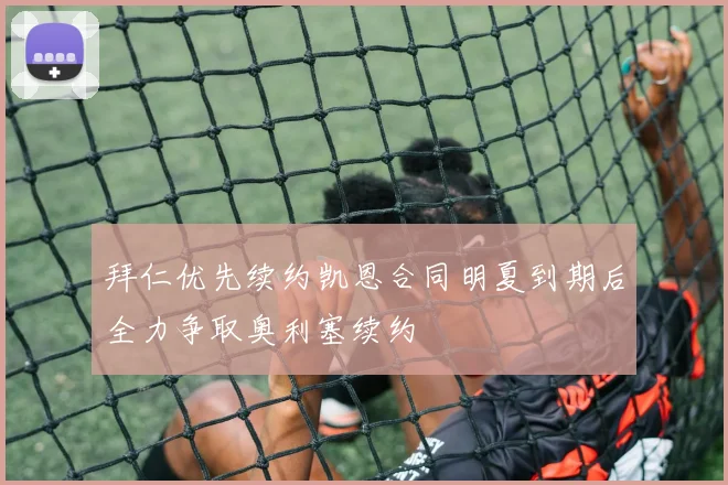 拜仁优先续约凯恩合同明夏到期后全力争取奥利塞续约