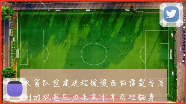 火箭队重建进程缓慢面临雷霆与马刺的双重压力未来十年恐难翻身