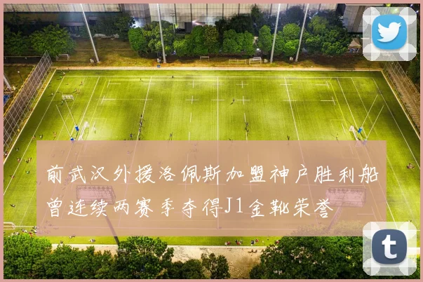 前武汉外援洛佩斯加盟神户胜利船曾连续两赛季夺得J1金靴荣誉