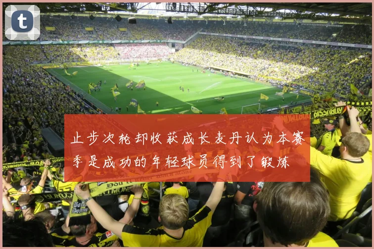 止步次轮却收获成长麦丹认为本赛季是成功的年轻球员得到了锻炼