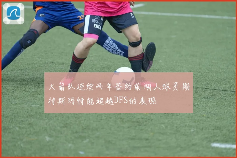 火箭队连续两年签约前湖人球员期待斯玛特能超越DFS的表现