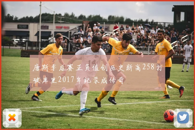 唐斯季后赛正负值创历史新高258打破库里2017年纪录成传奇