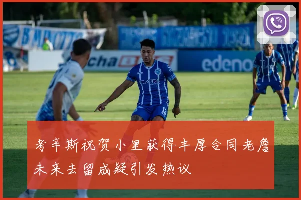 考辛斯祝贺小里获得丰厚合同老詹未来去留成疑引发热议
