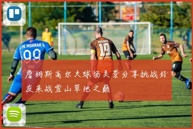 詹姆斯高尔夫球场美景分享挑战好友来战雪山草地之巅